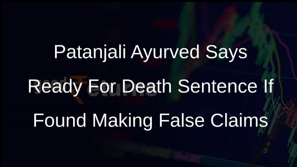 Patanjali Ayurved Says Ready For Death Sentence If Found Making False Claims