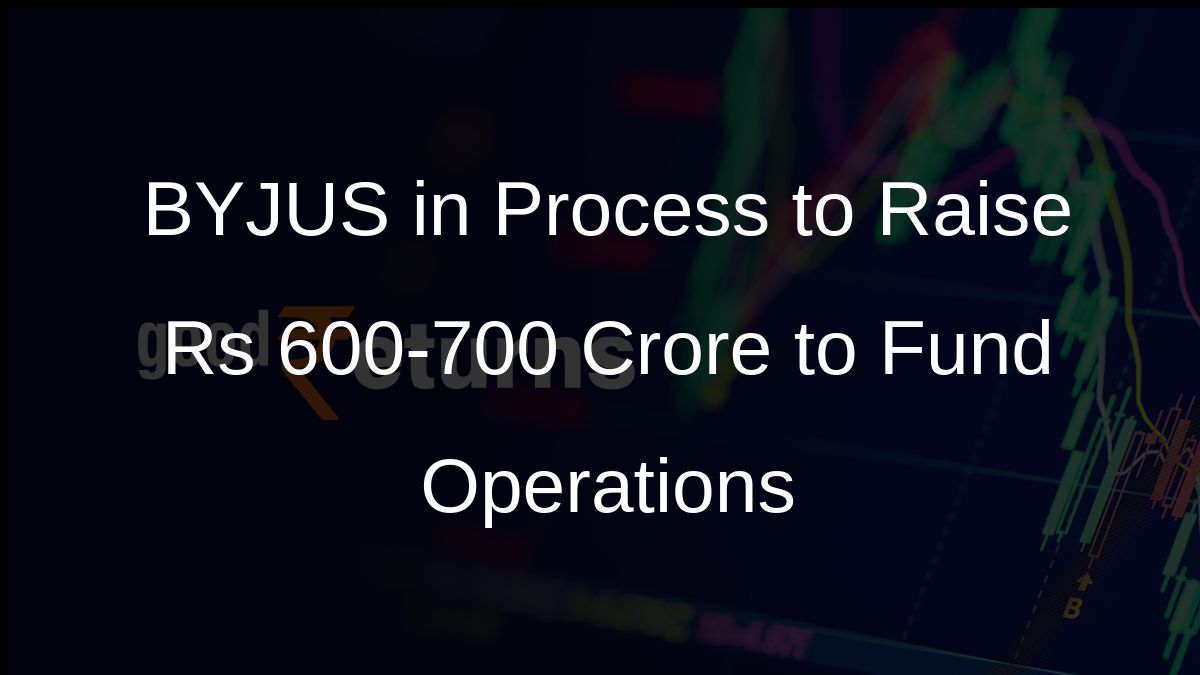 BYJUS in Process to Raise Rs 600-700 Crore to Fund Operations