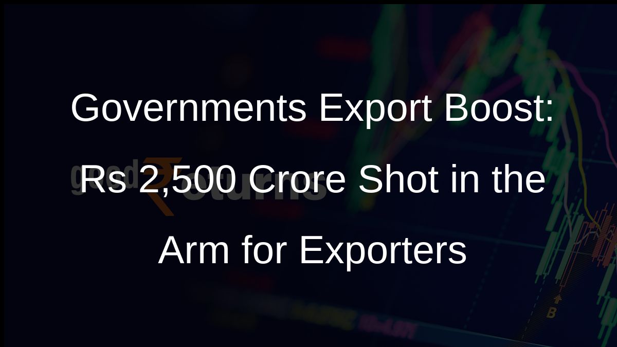 Governments Export Boost: Rs 2,500 Crore Shot in the Arm for Exporters