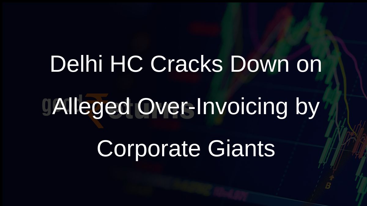 Delhi HC Cracks Down on Alleged Over-Invoicing by Corporate Giants