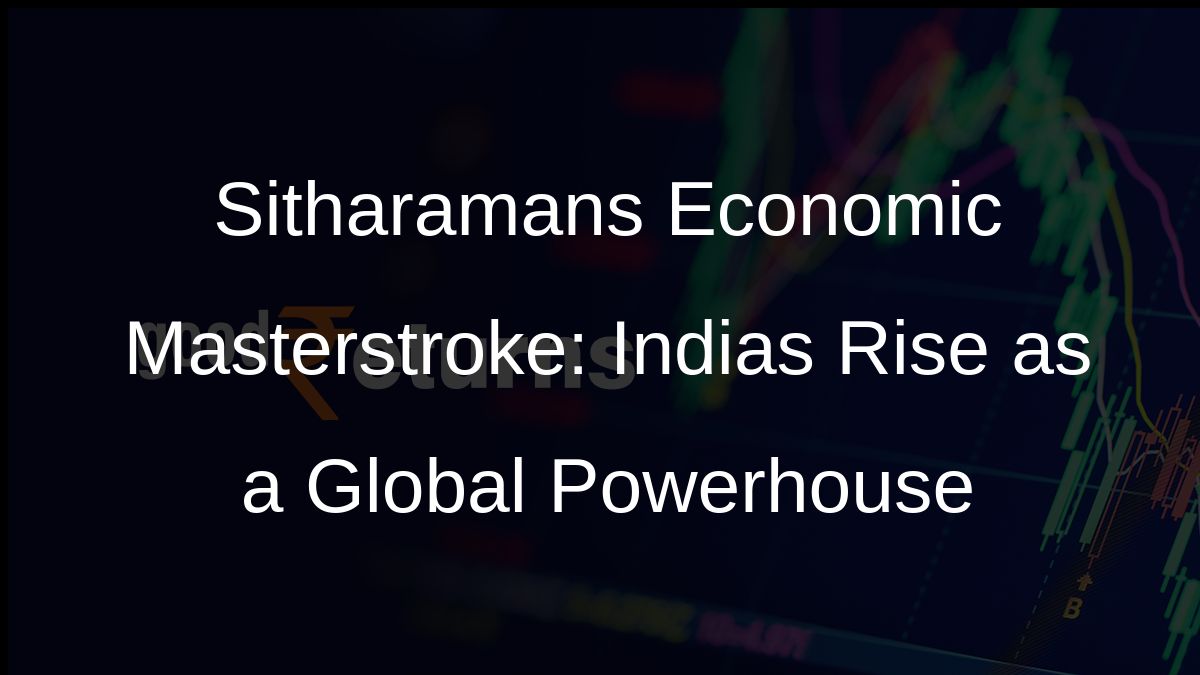Sitharamans Economic Masterstroke: Indias Rise as a Global Powerhouse