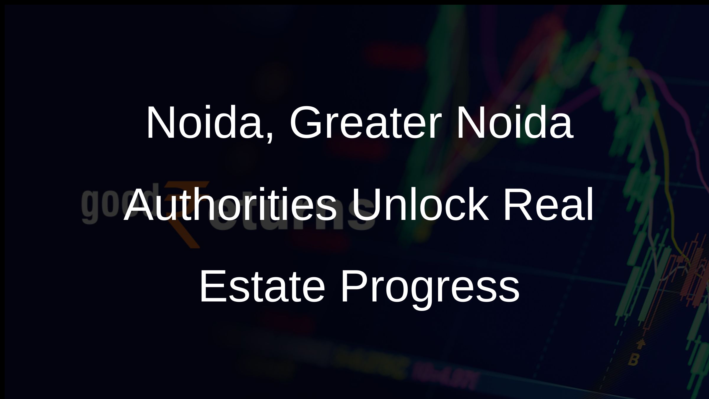 Noida, Greater Noida Authorities Unlock Real Estate Progress
