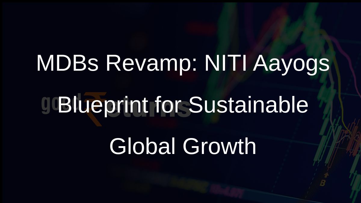 MDBs Revamp: NITI Aayogs Blueprint for Sustainable Global Growth