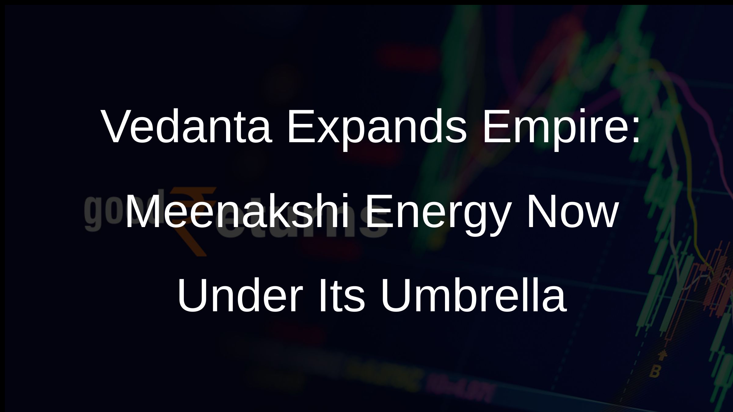 Vedanta Expands Empire: Meenakshi Energy Now Under Its Umbrella