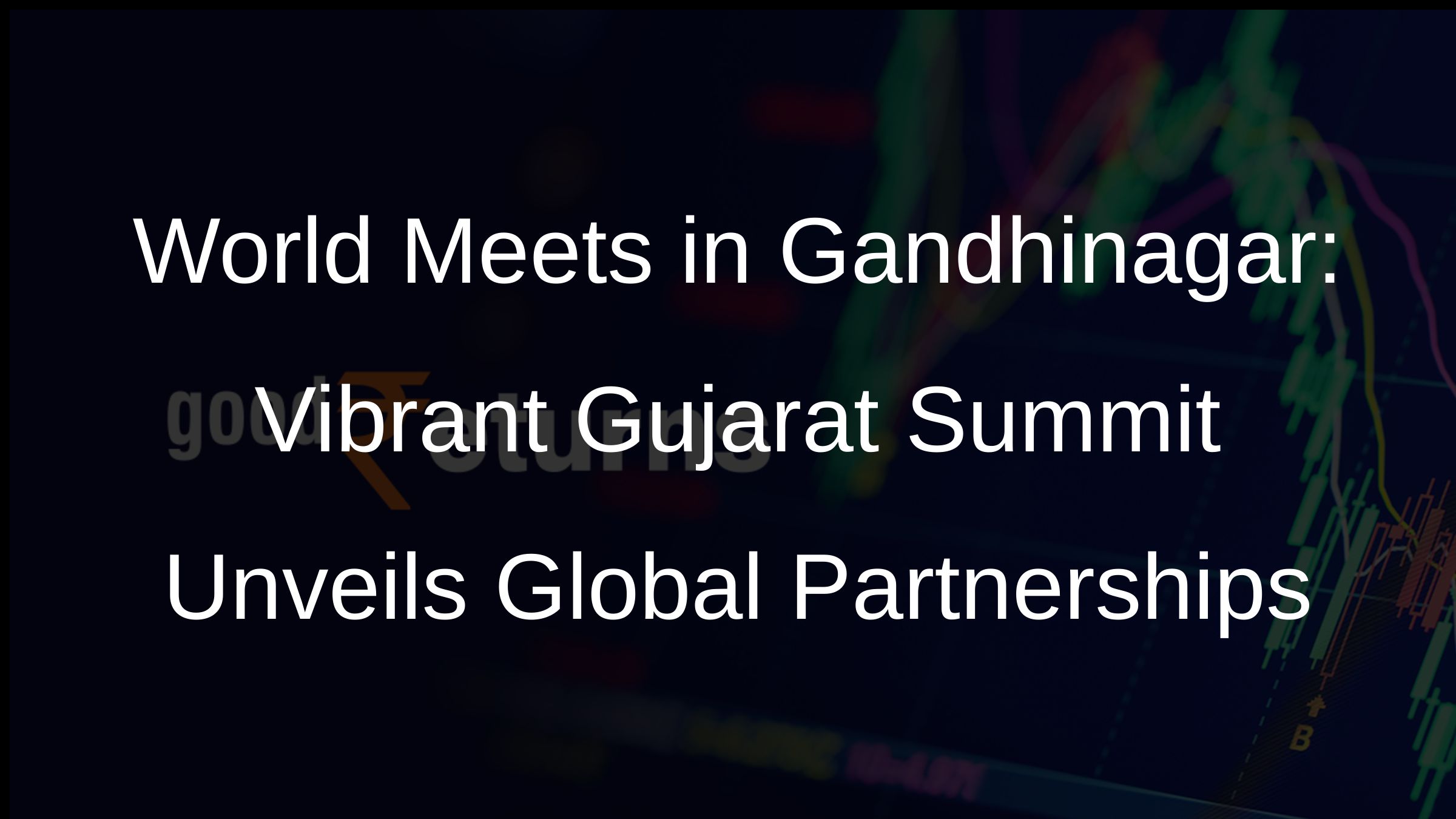 World Meets in Gandhinagar: Vibrant Gujarat Summit Unveils Global Partnerships