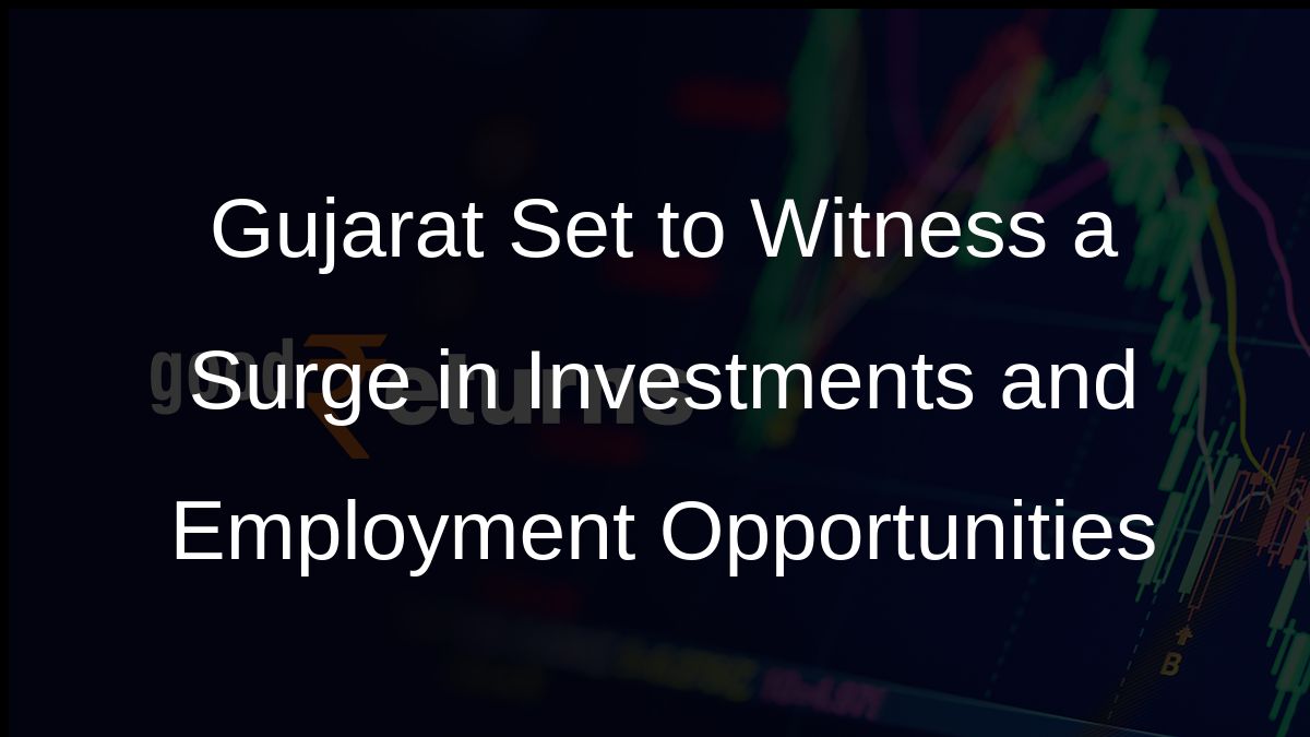Gujarat Set to Witness a Surge in Investments and Employment Opportunities