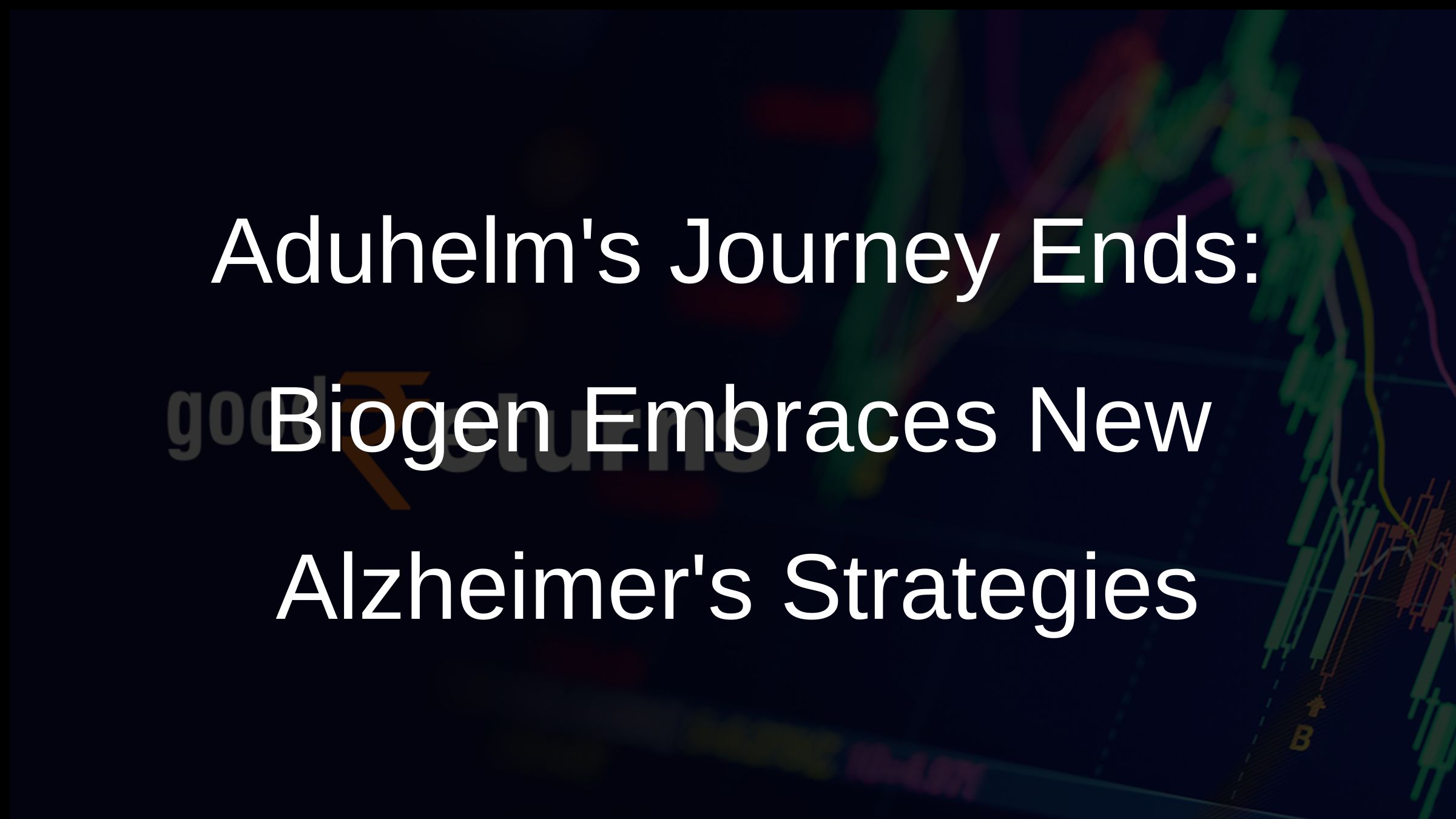 Aduhelms Journey Ends: Biogen Embraces New Alzheimers Strategies