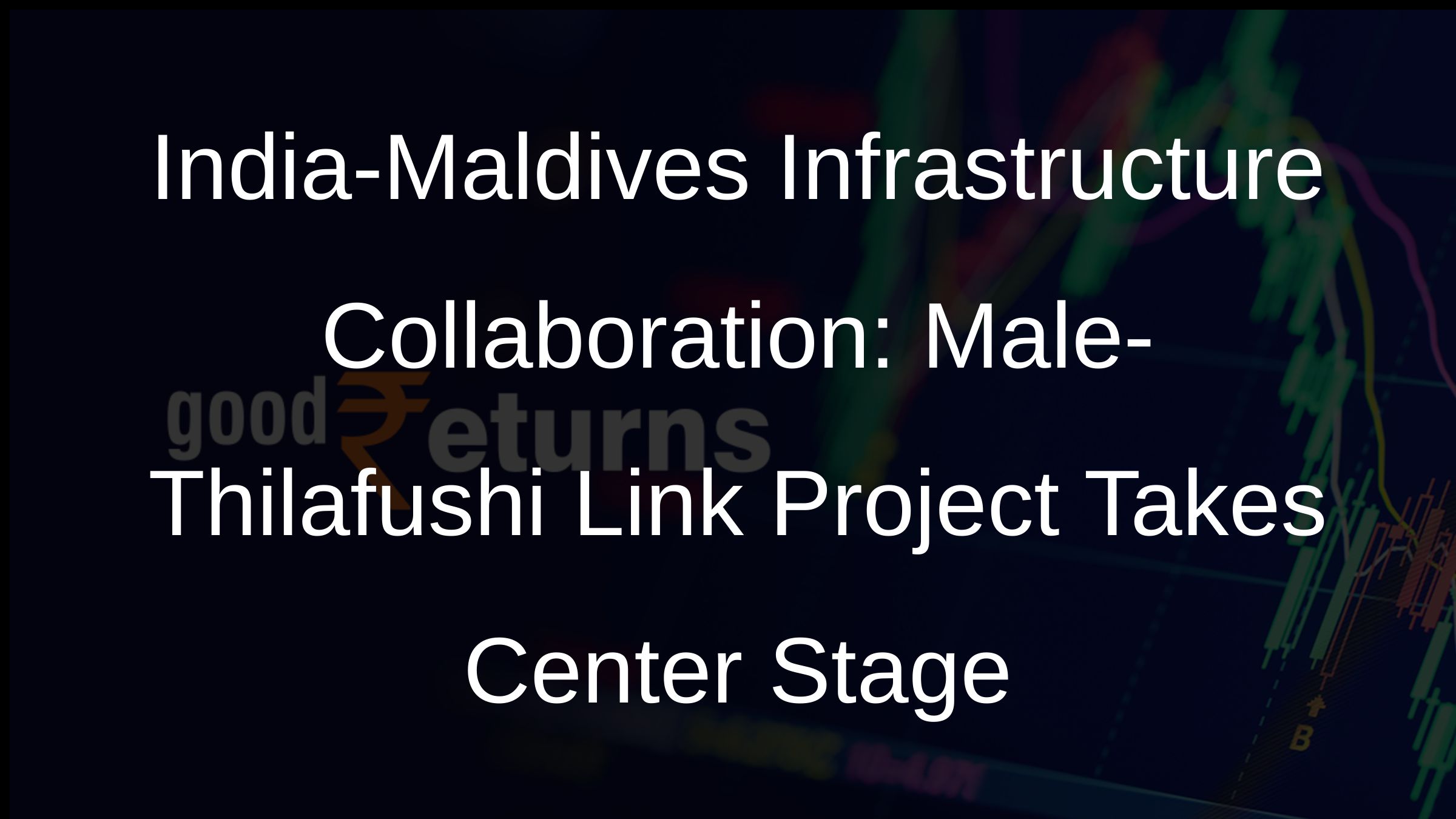 India-Maldives Infrastructure Collaboration: Male-Thilafushi Link Project Takes Center Stage