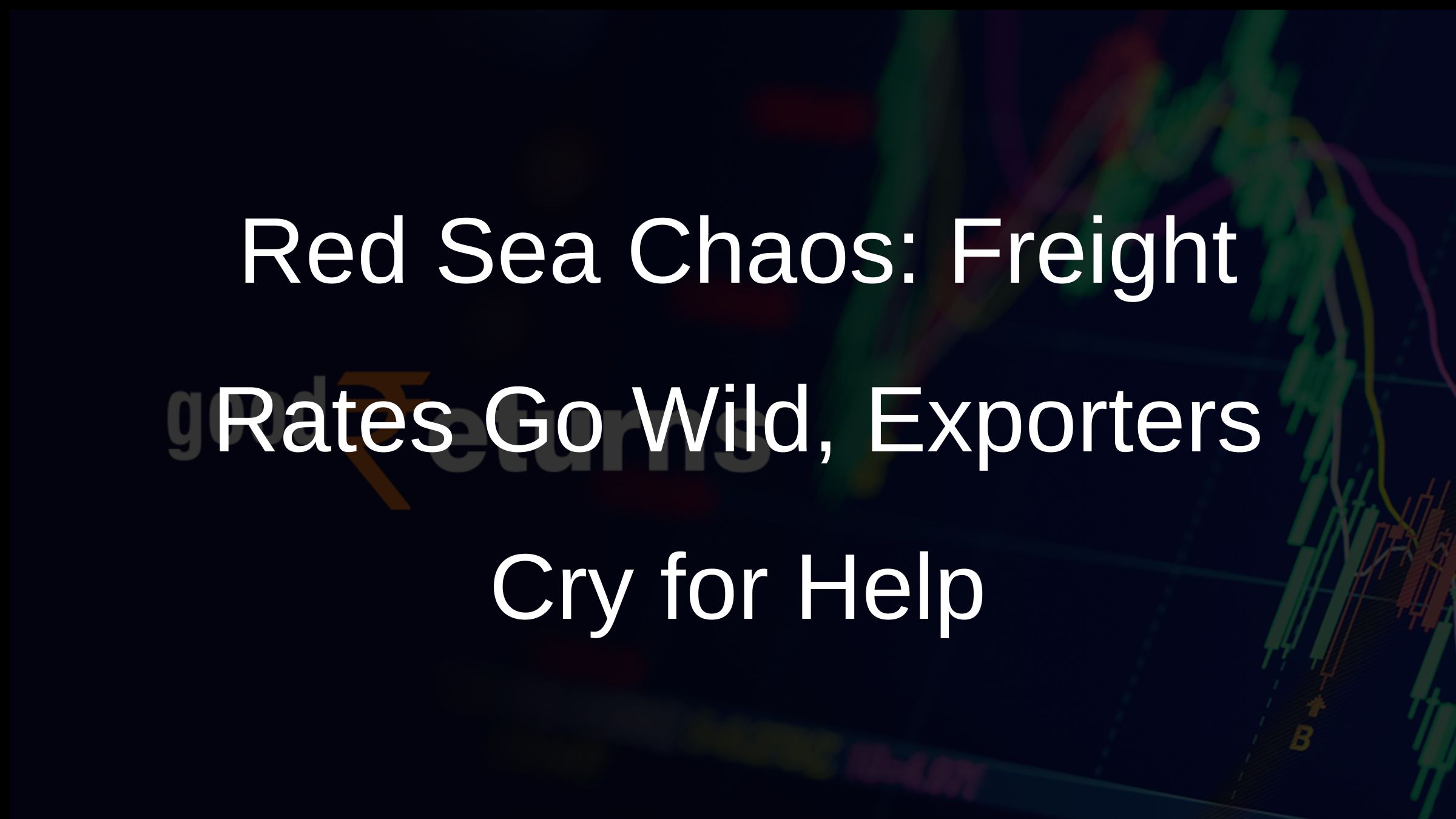 Red Sea Chaos: Freight Rates Go Wild, Exporters Cry for Help
