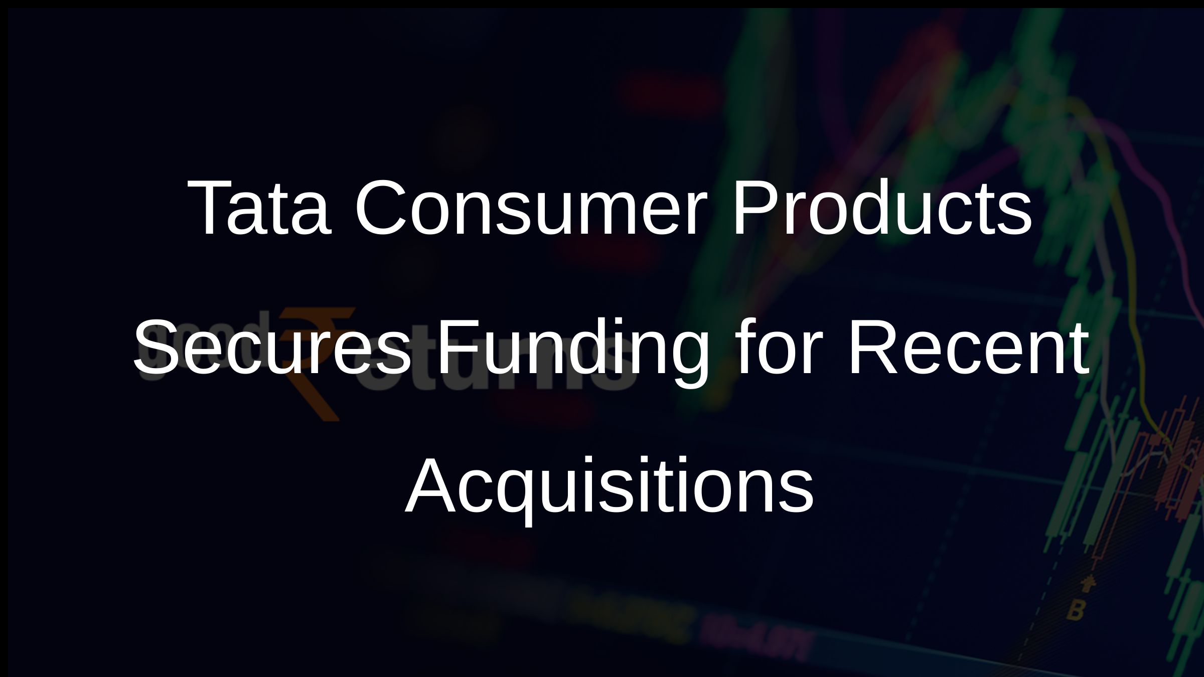 Tata Consumer Products Secures Funding for Recent Acquisitions