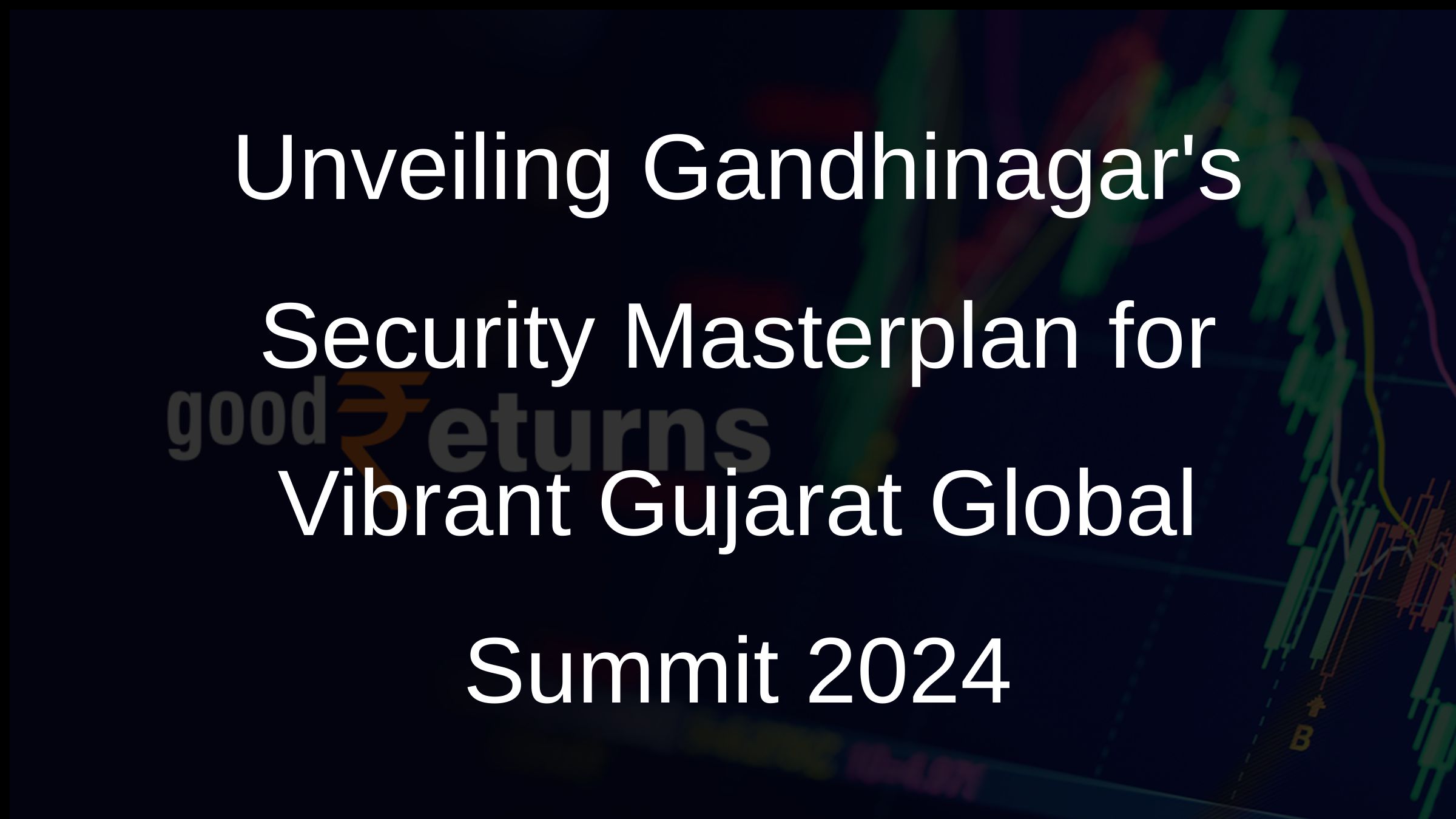 Unveiling Gandhinagars Security Masterplan for Vibrant Gujarat Global Summit 2024