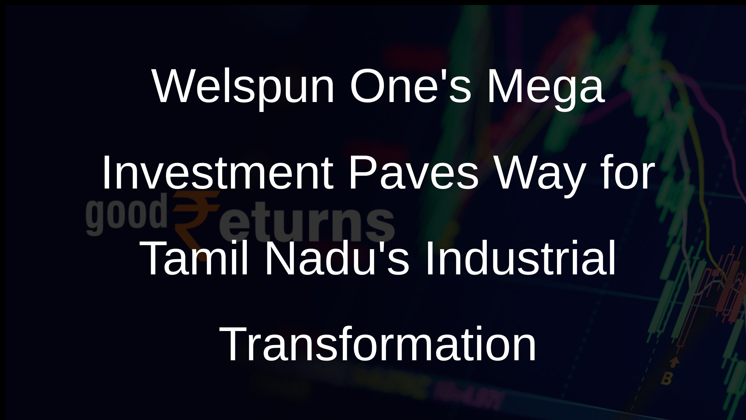Welspun Ones Mega Investment Paves Way for Tamil Nadus Industrial Transformation