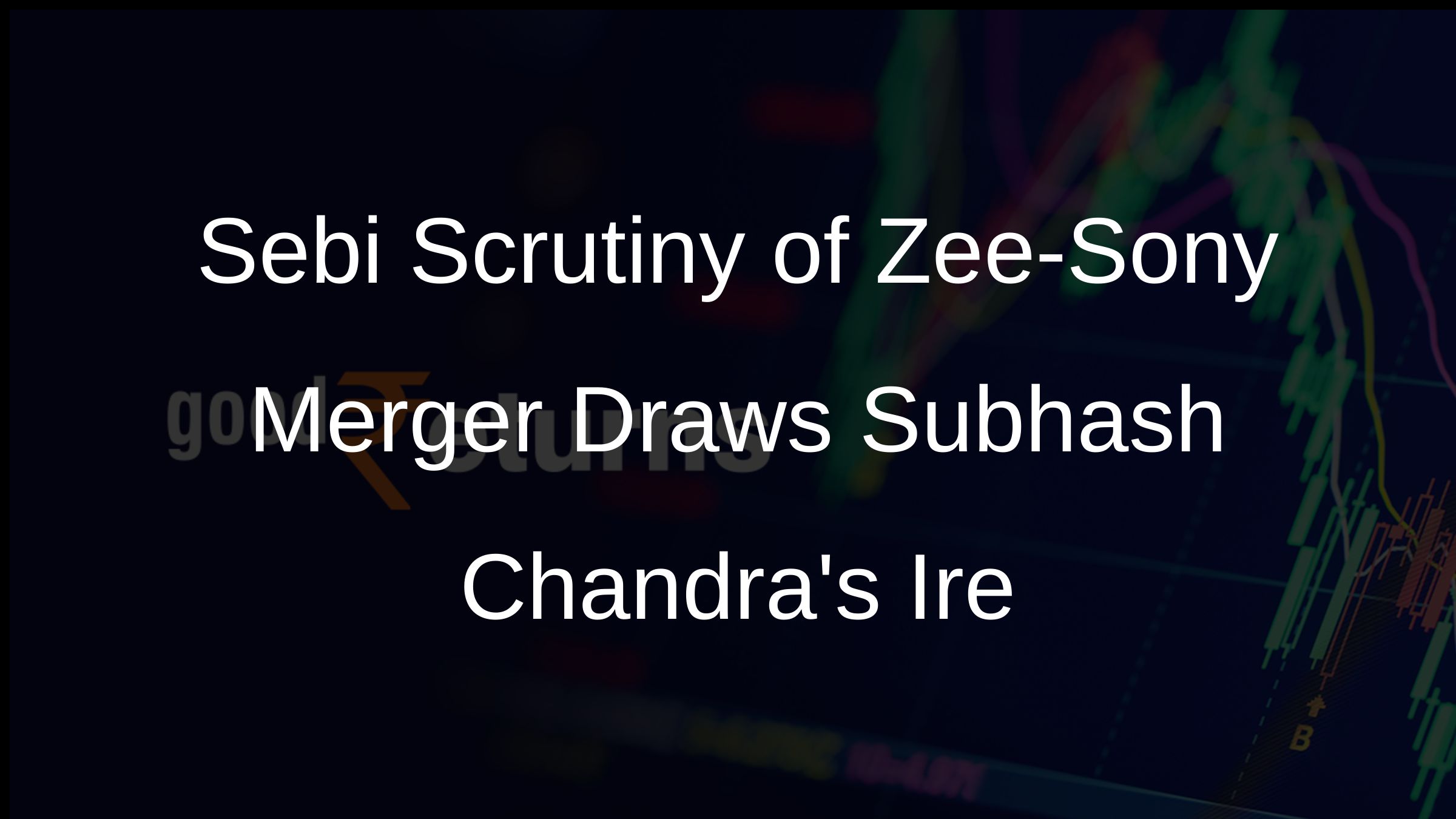 Sebi Scrutiny of Zee-Sony Merger Draws Subhash Chandras Ire