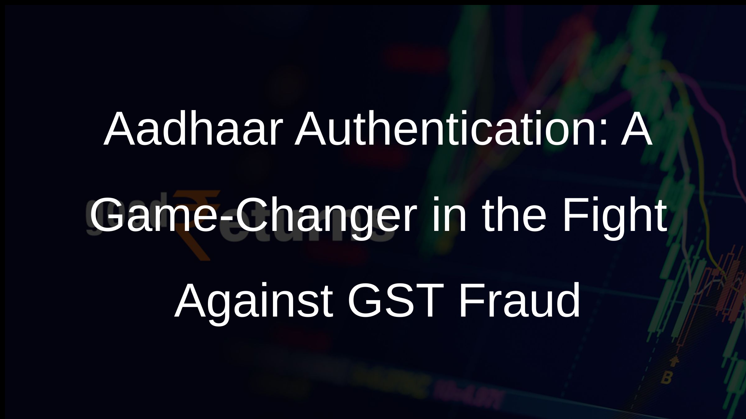 Aadhaar Authentication: A Game-Changer in the Fight Against GST Fraud