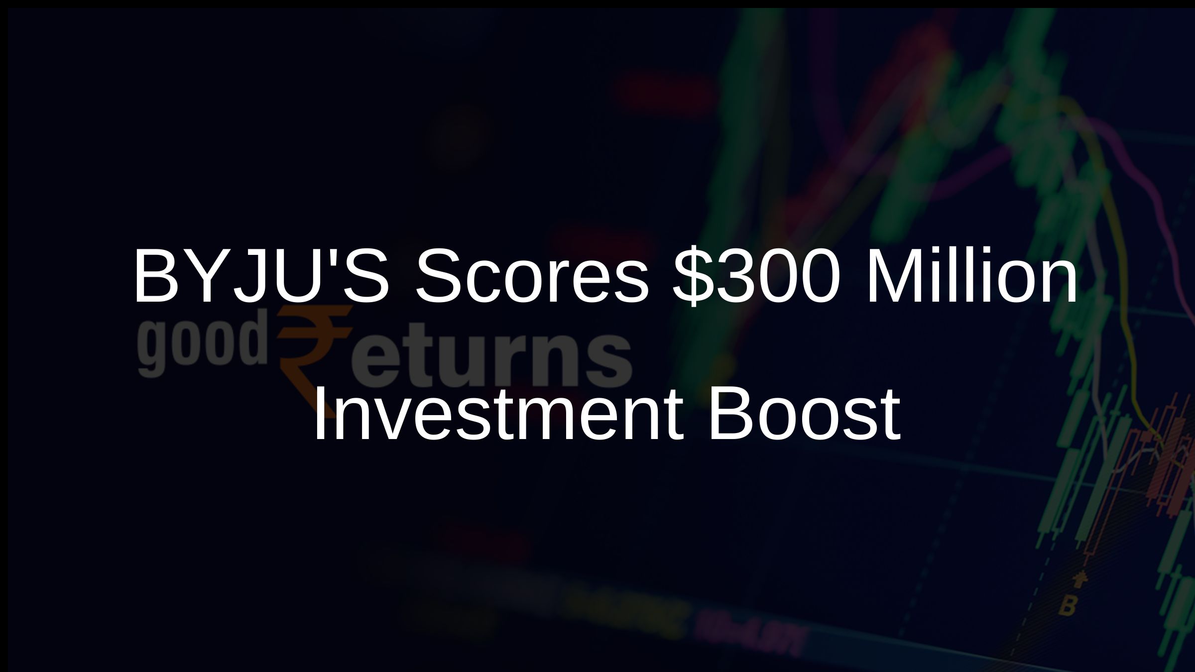 BYJUS Scores $300 Million Investment Boost