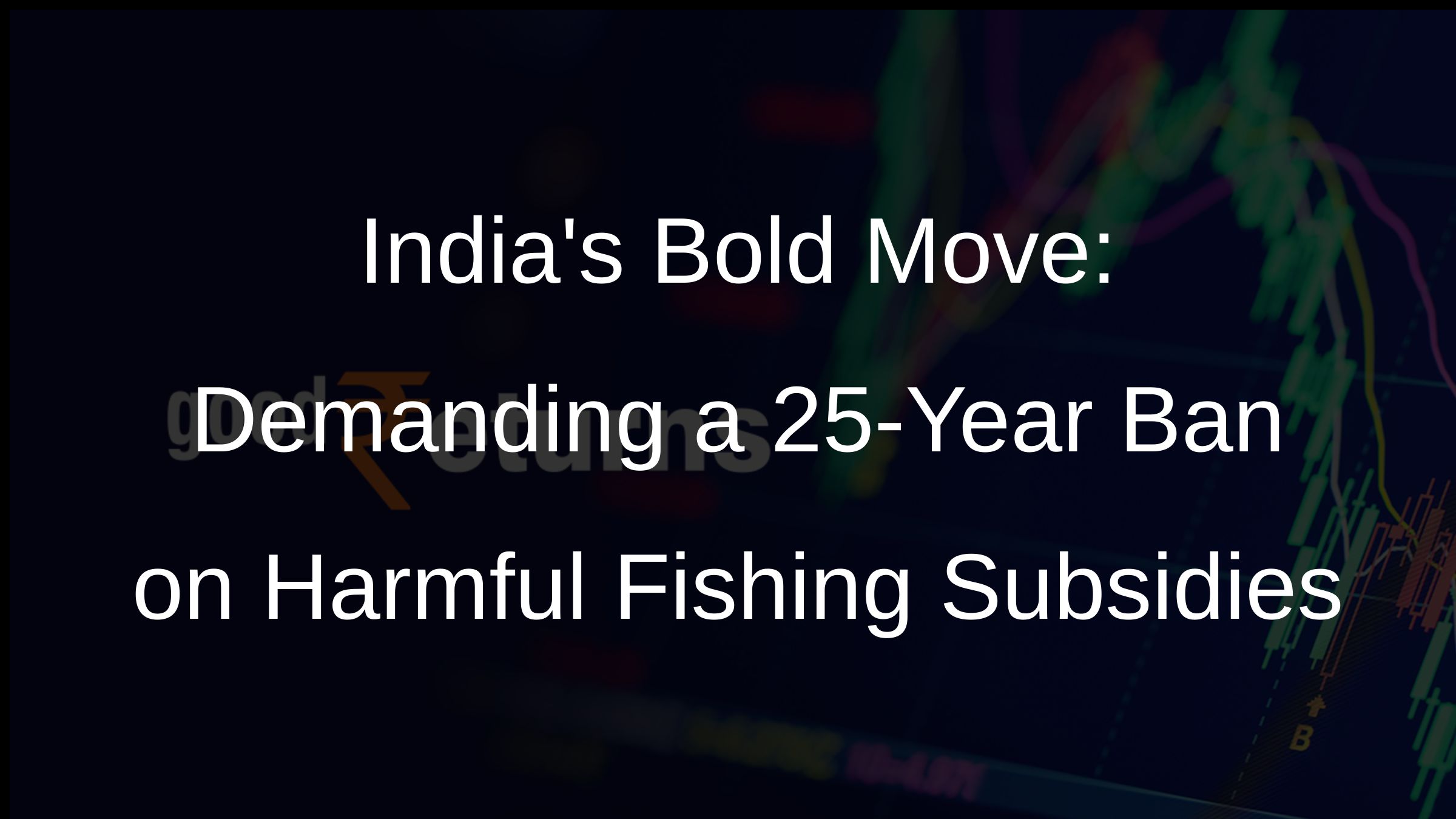 Indias Bold Move: Demanding a 25-Year Ban on Harmful Fishing Subsidies