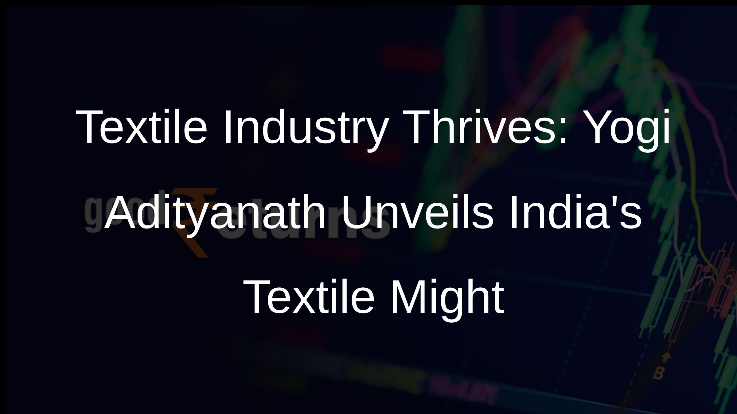 Textile Industry Thrives: Yogi Adityanath Unveils Indias Textile Might