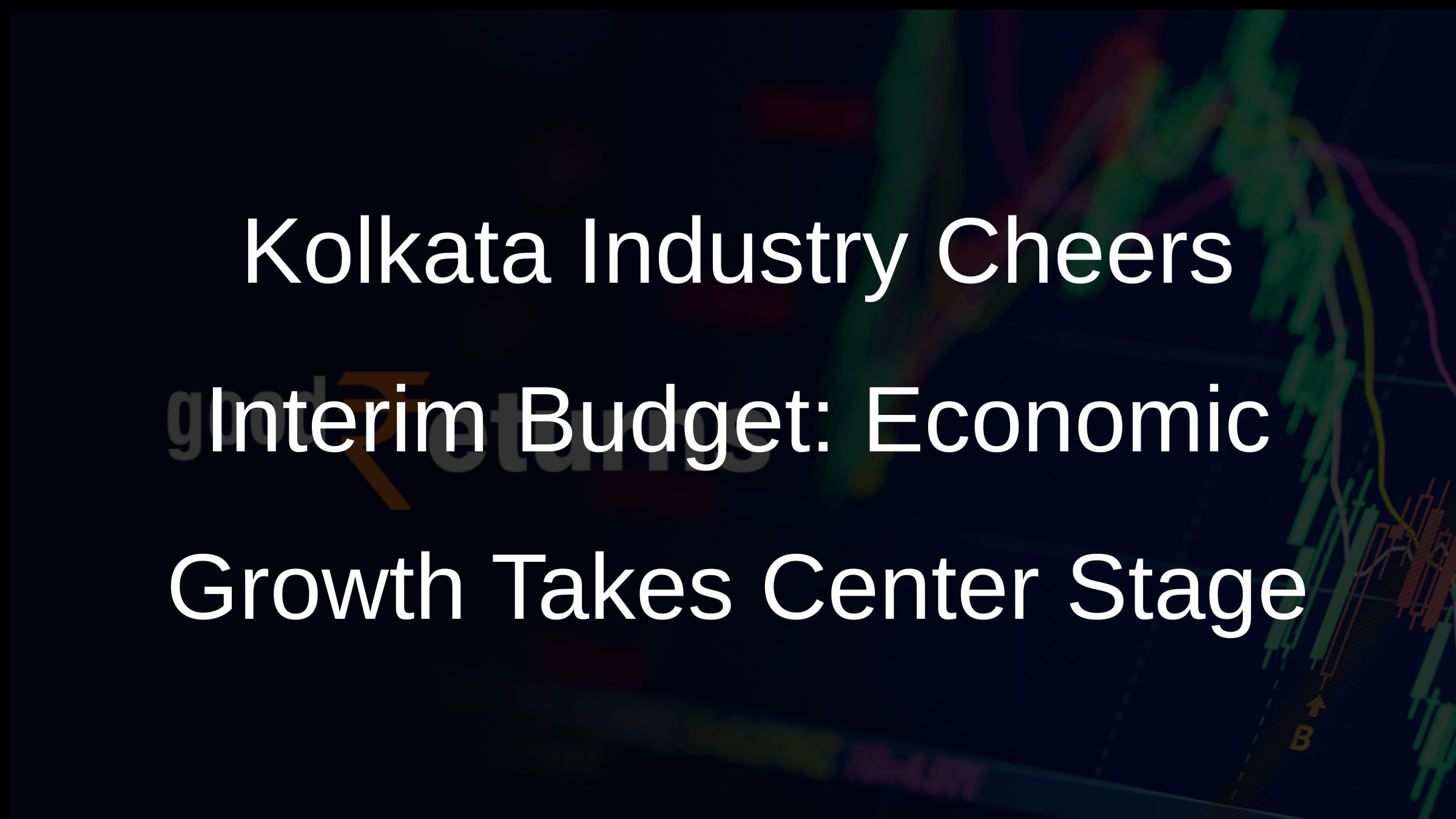 Kolkata Industry Cheers Interim Budget: Economic Growth Takes Center Stage