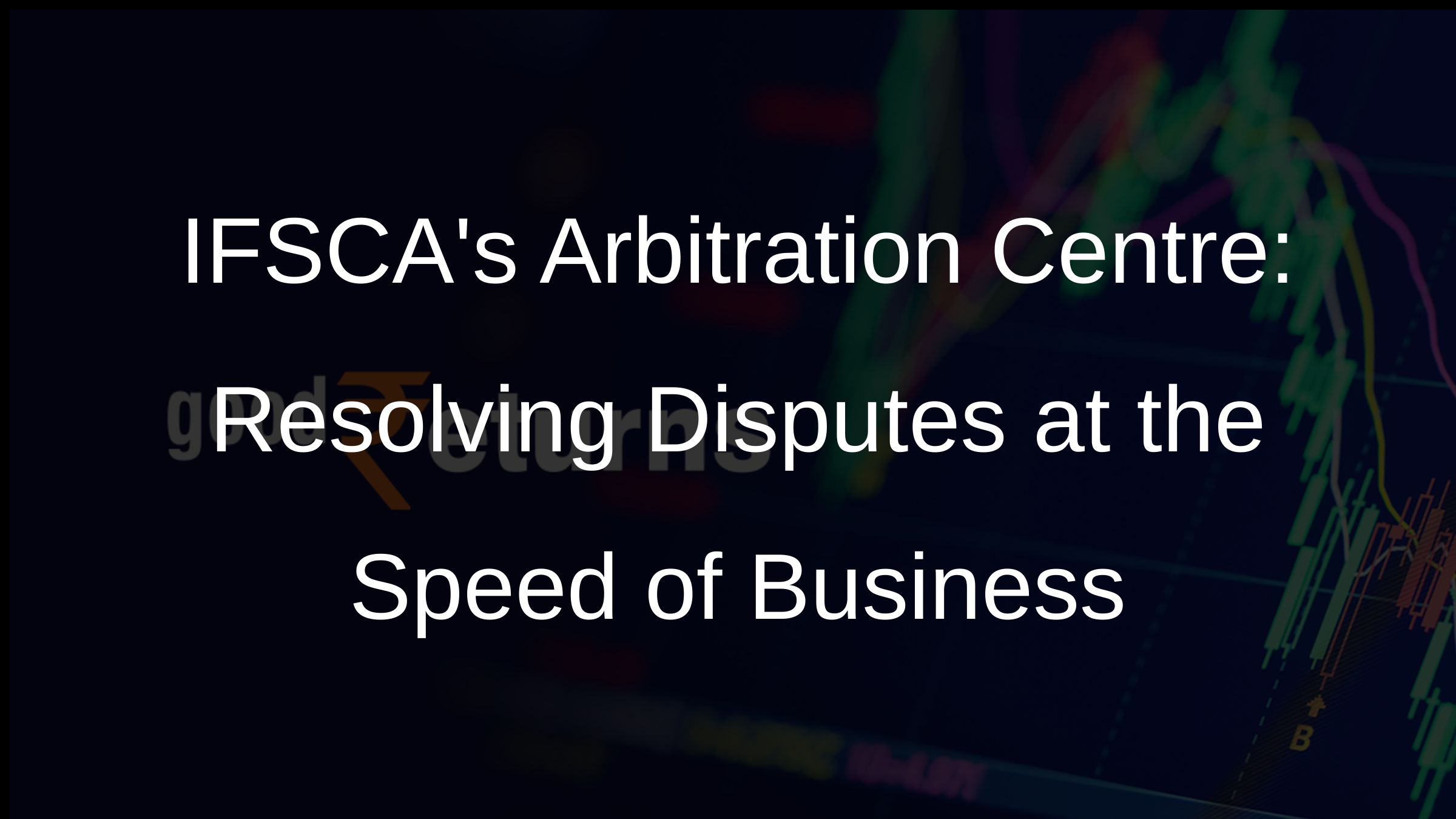 IFSCAs Arbitration Centre: Resolving Disputes at the Speed of Business