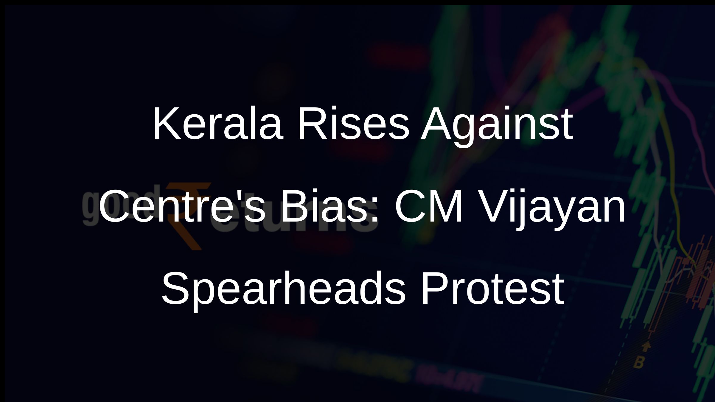 Kerala Rises Against Centres Bias: CM Vijayan Spearheads Protest