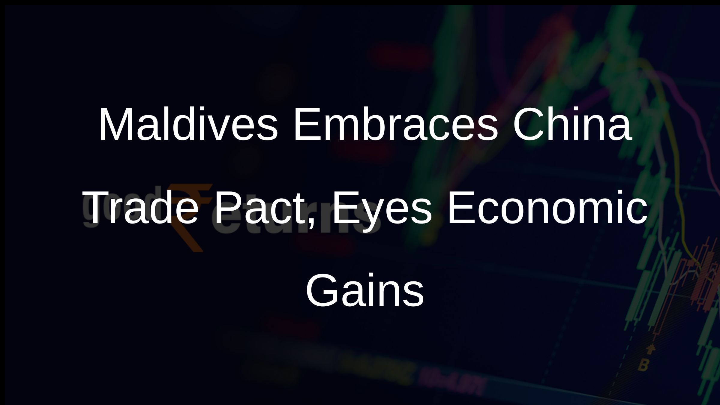 Maldives Embraces China Trade Pact, Eyes Economic Gains