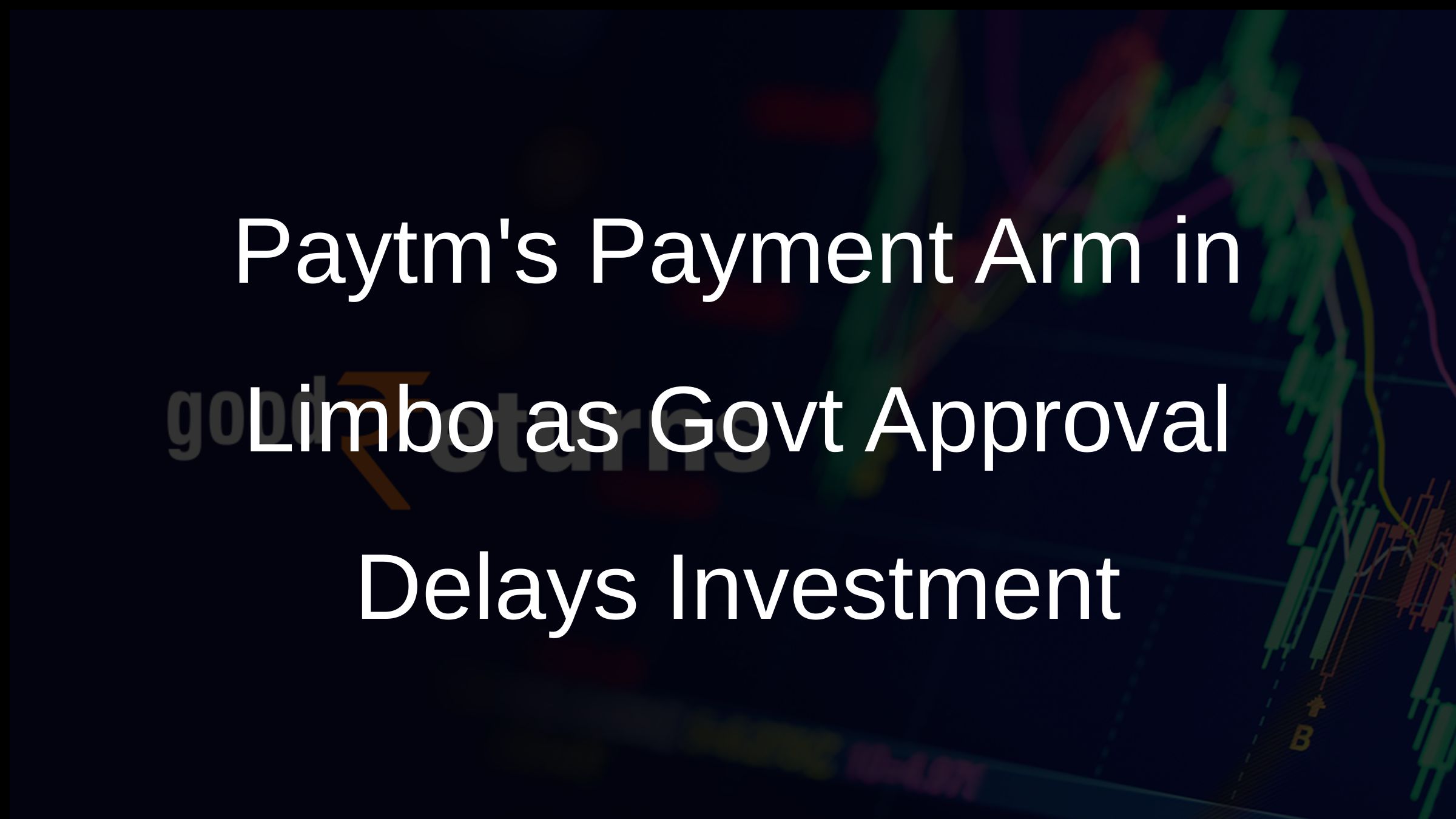 Paytms Payment Arm in Limbo as Govt Approval Delays Investment