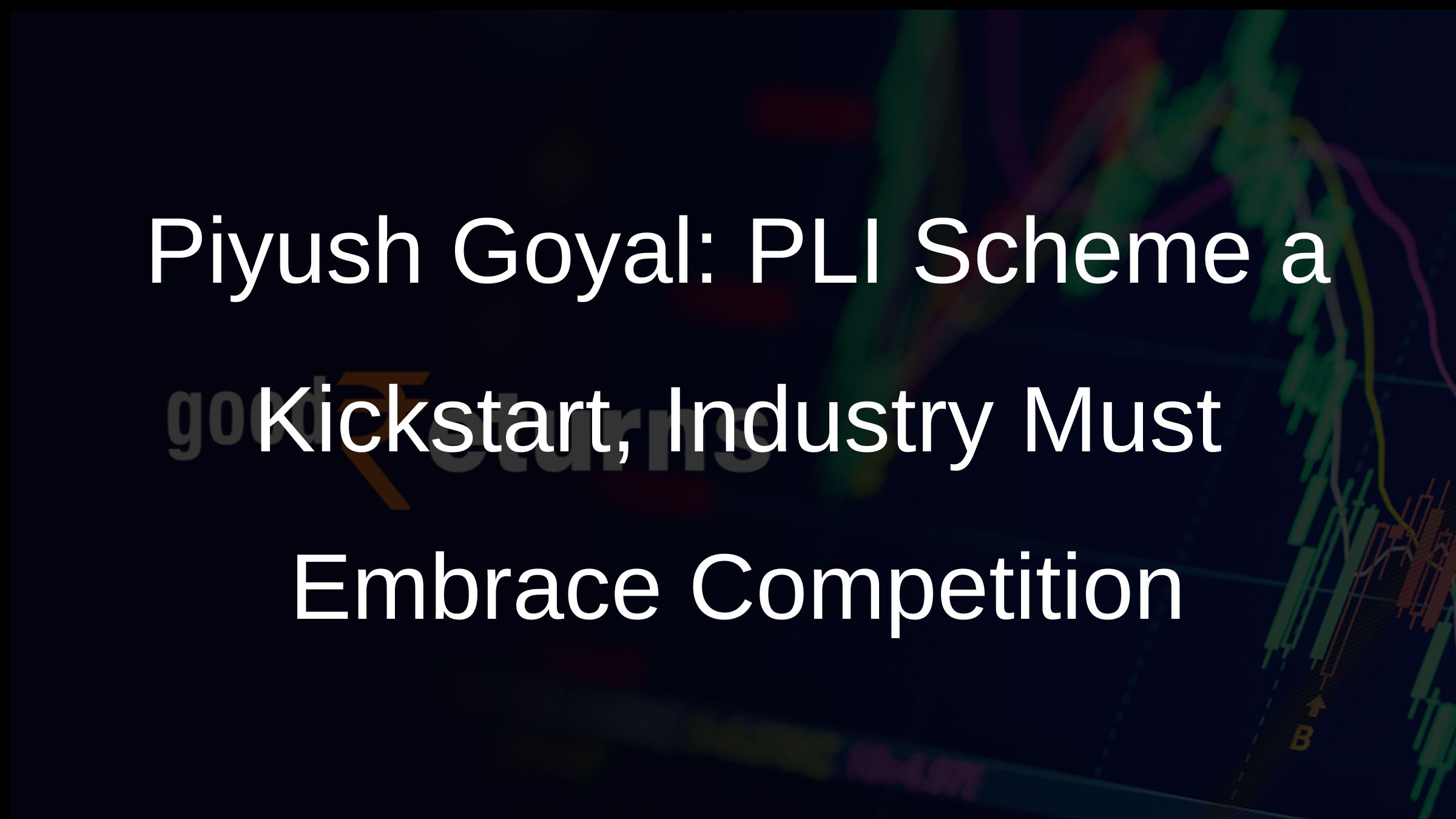 Piyush Goyal: PLI Scheme a Kickstart, Industry Must Embrace Competition