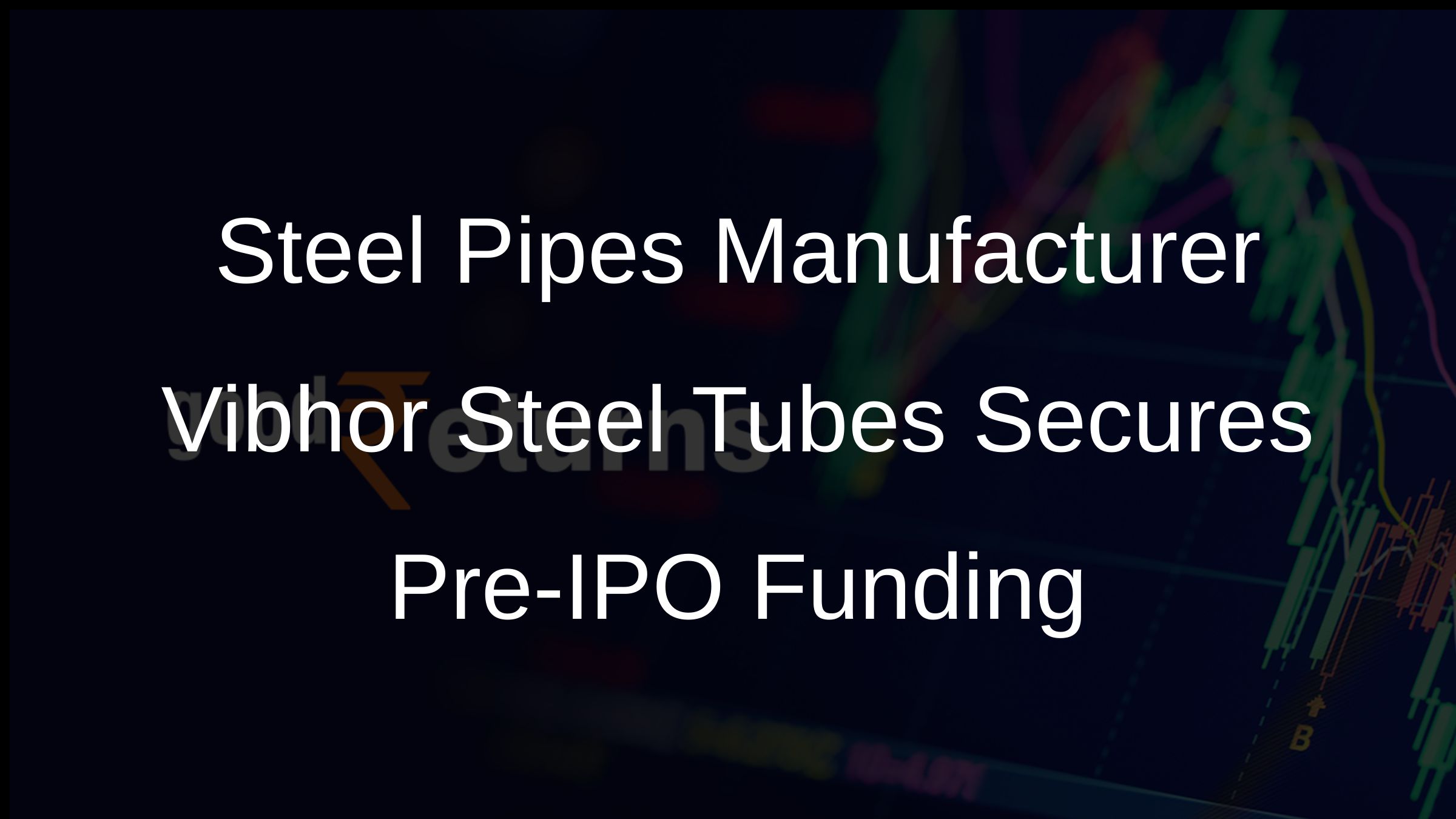 Steel Pipes Manufacturer Vibhor Steel Tubes Secures Pre-IPO Funding