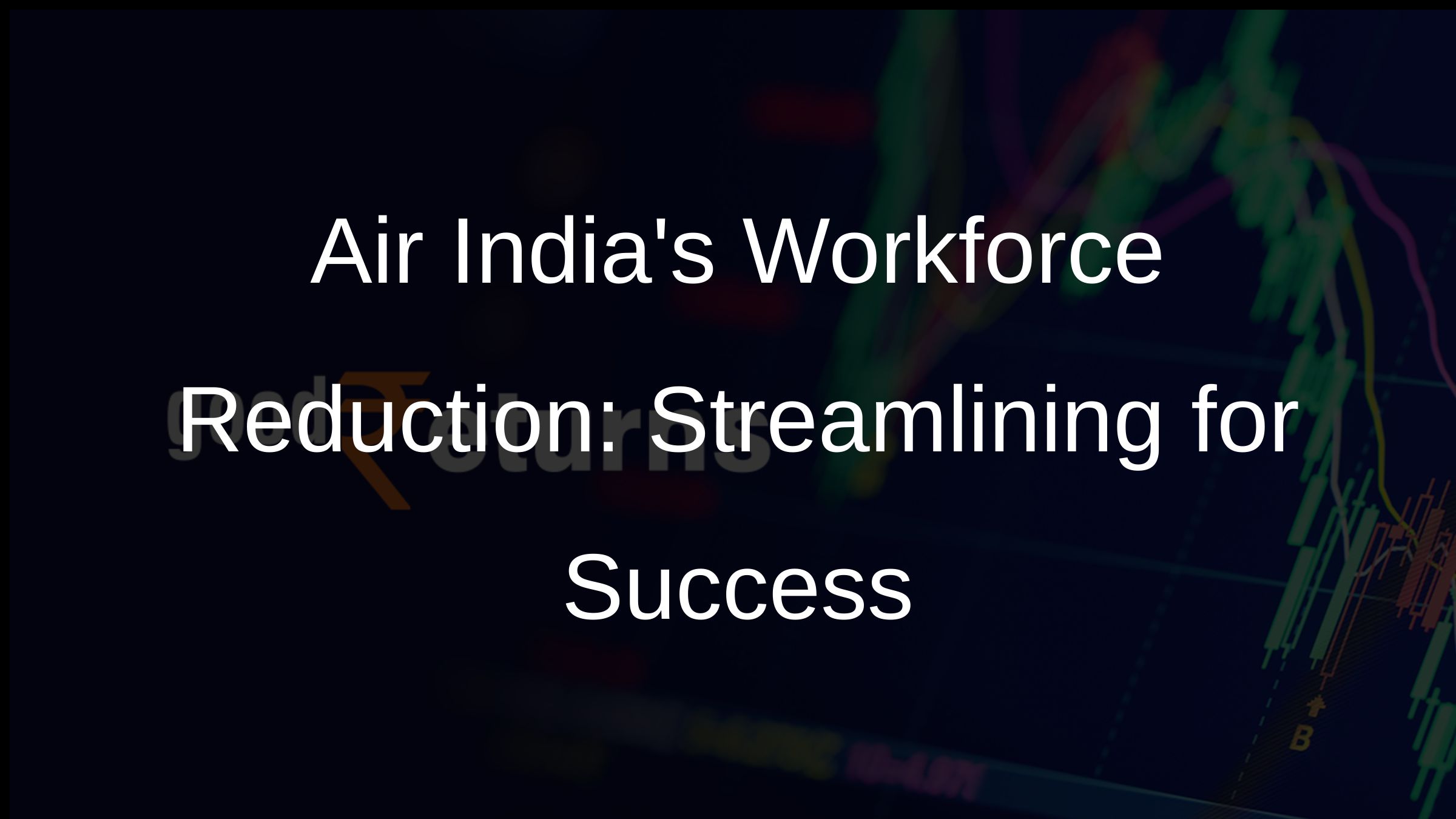 Air Indias Workforce Reduction: Streamlining for Success