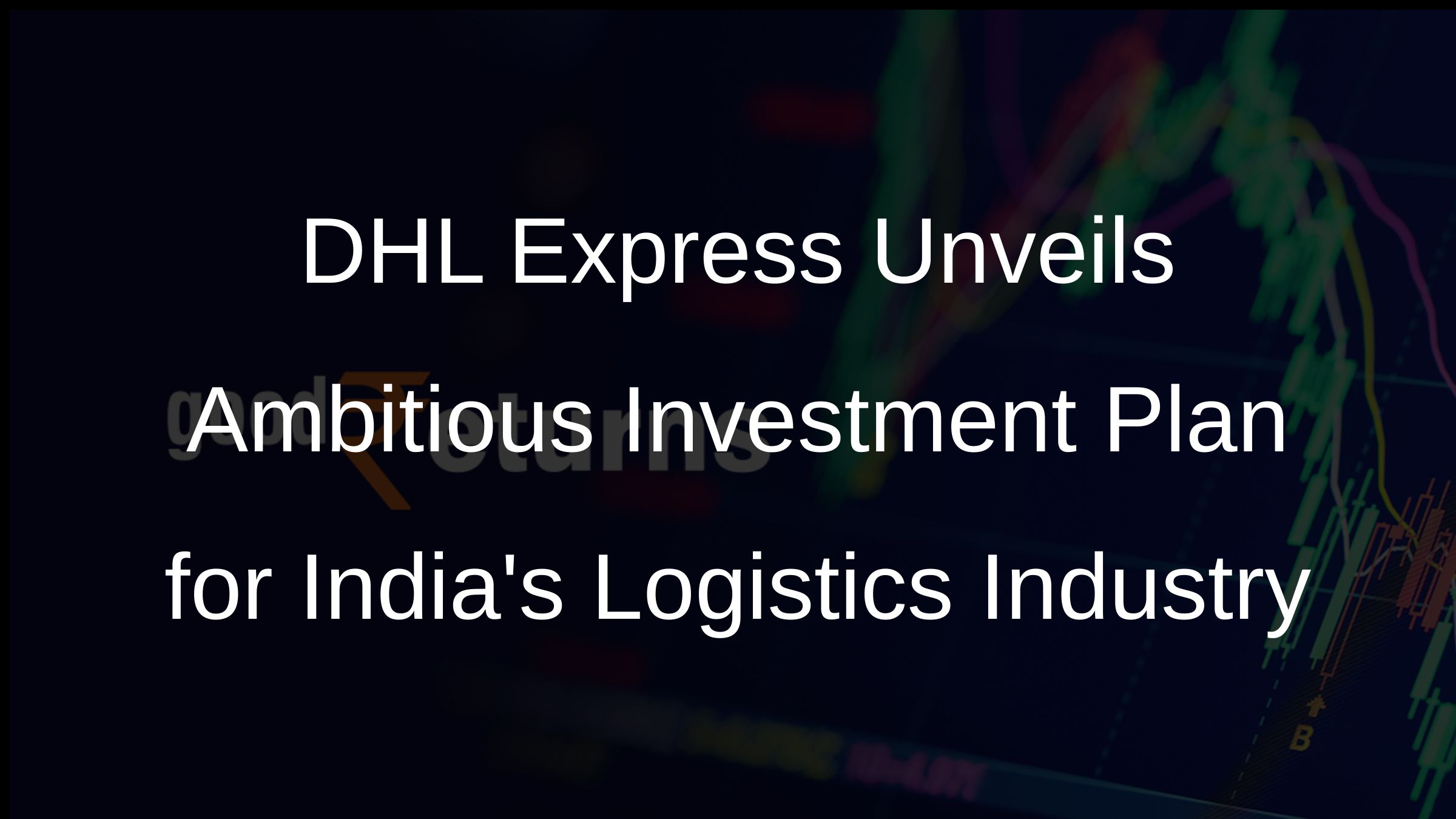DHL Express Unveils Ambitious Investment Plan for Indias Logistics Industry