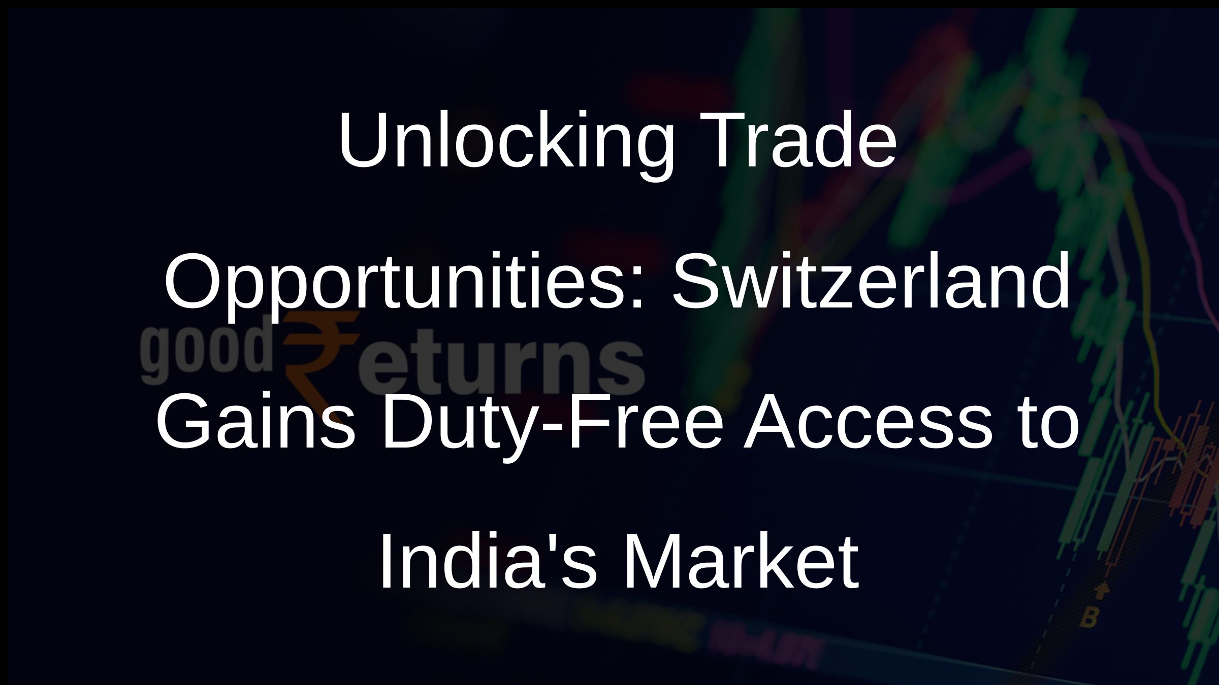 Unlocking Trade Opportunities: Switzerland Gains Duty-Free Access to Indias Market
