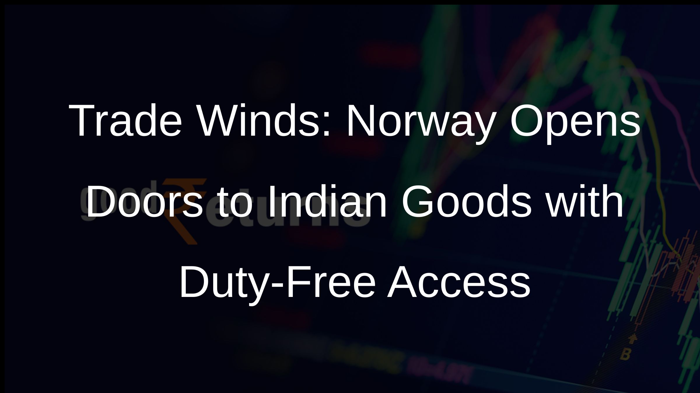 Trade Winds: Norway Opens Doors to Indian Goods with Duty-Free Access