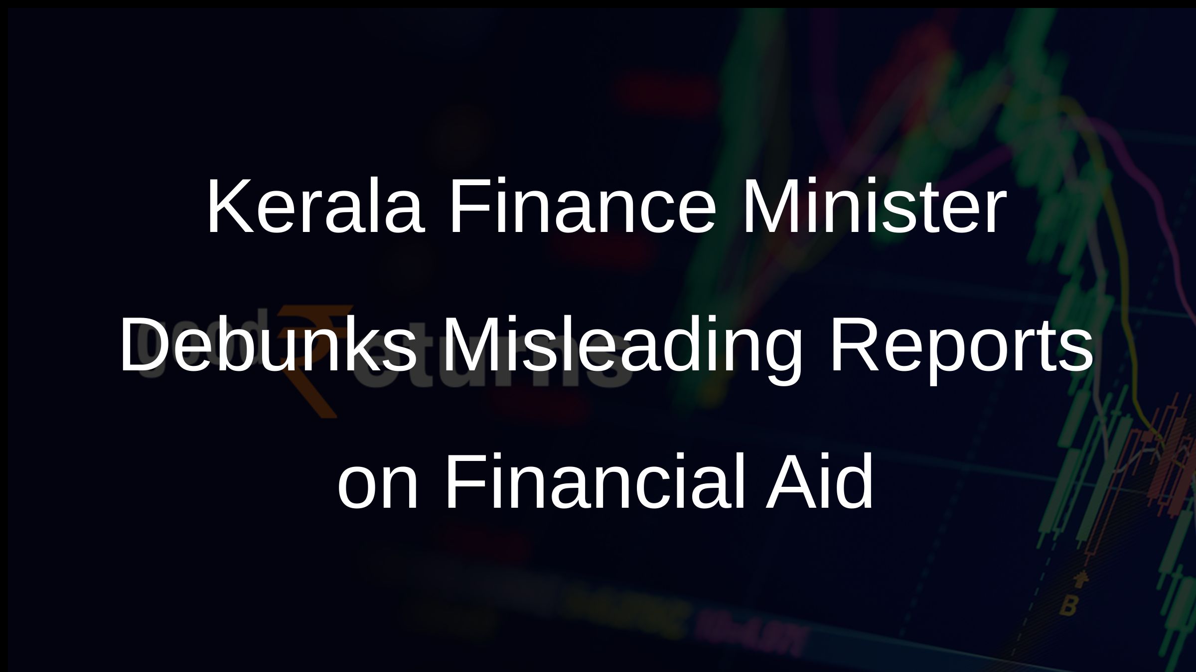 Kerala Finance Minister Debunks Misleading Reports on Financial Aid