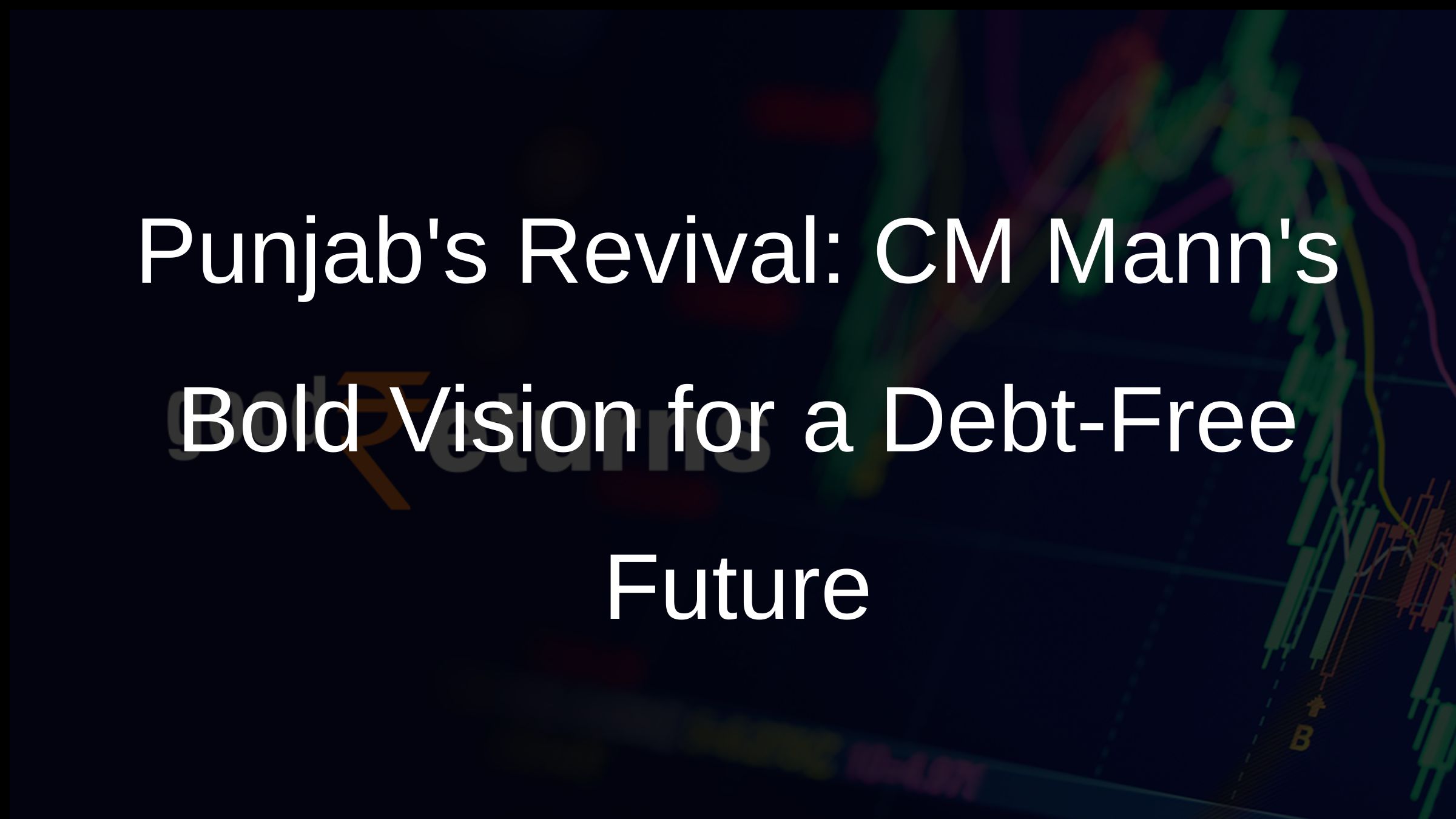Punjabs Revival: CM Manns Bold Vision for a Debt-Free Future