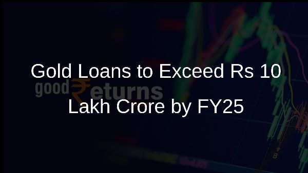 Gold Loans to Exceed Rs 10 Lakh Crore by FY25