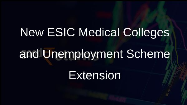 New ESIC Medical Colleges and Unemployment Scheme Extension