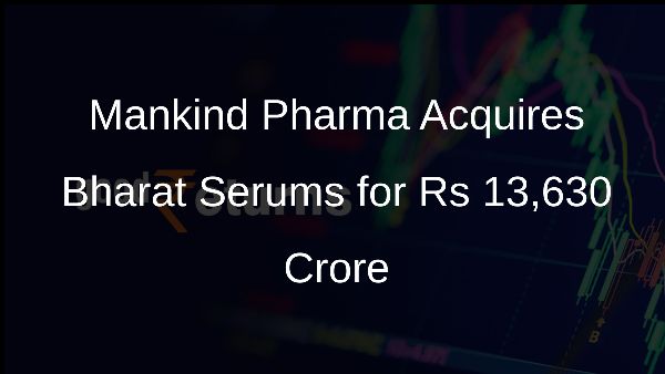 Mankind Pharma Acquires Bharat Serums for Rs 13,630 Crore