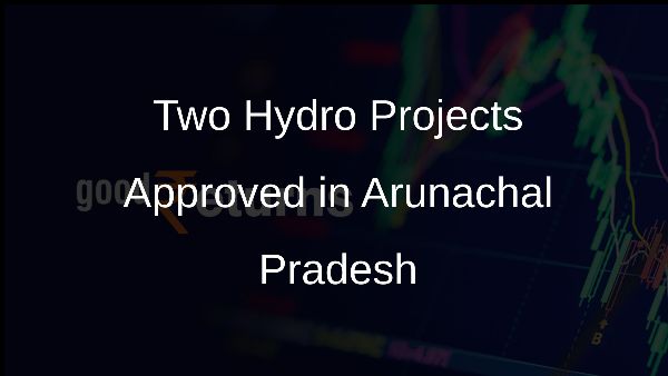 Two Hydro Projects Approved in Arunachal Pradesh