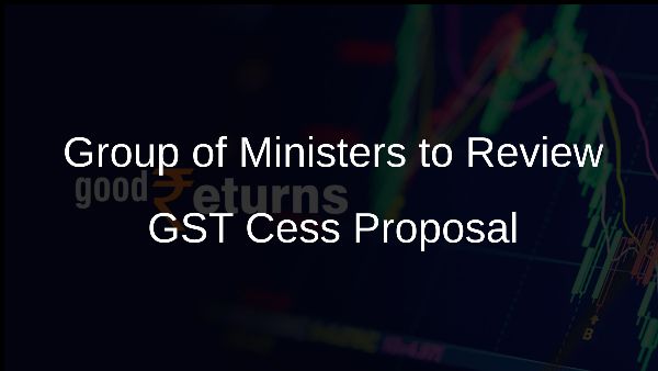 Group of Ministers to Review GST Cess Proposal