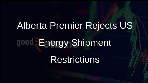 Alberta Premier Rejects US Energy Shipment Restrictions