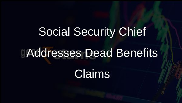 Social Security Chief Addresses Dead Benefits Claims