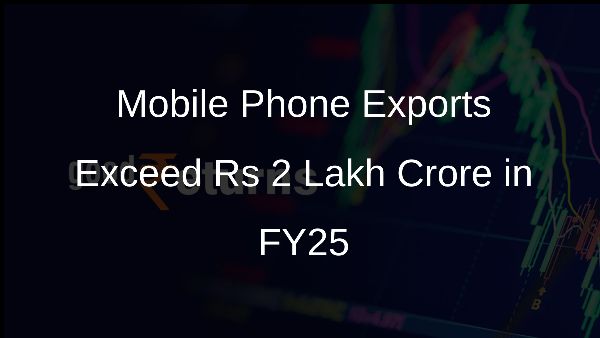 Mobile Phone Exports Exceed Rs 2 Lakh Crore in FY25