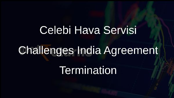 Celebi Hava Servisi Challenges India Agreement Termination