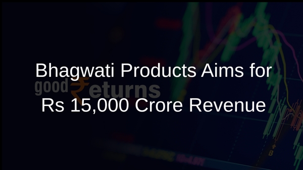 Bhagwati Products Aims for Rs 15,000 Crore Revenue