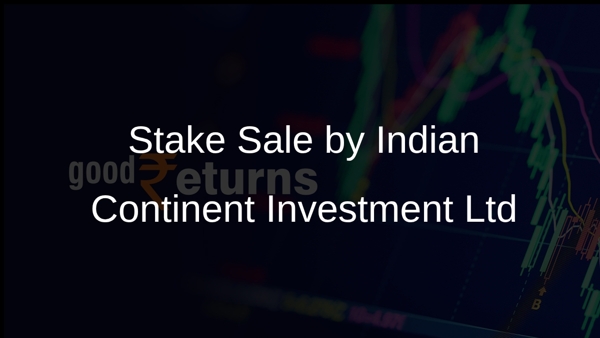 Stake Sale by Indian Continent Investment Ltd Stake Sale by Indian Continent Investment Ltd