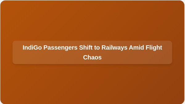 IndiGo Passengers Shift to Railways Amid Flight Chaos