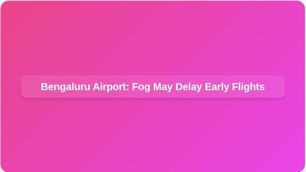 Bengaluru Airport: Fog May Delay Early Flights for Early Morning Departures 