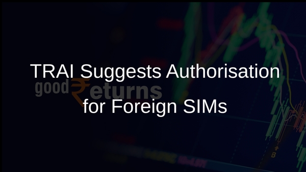 TRAI Suggests Authorisation for Foreign SIMs