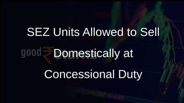 SEZ Units Allowed to Sell Domestically at Concessional Duty SEZ Units Allowed to Sell Domestically at Concessional Duty
