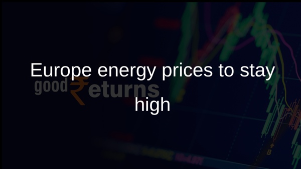 Europe energy prices to stay high Europe energy prices to stay high